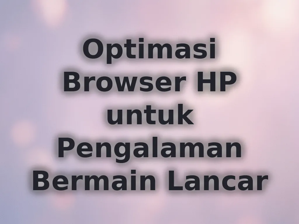 Optimasi Browser HP untuk Pengalaman Bermain Lancar